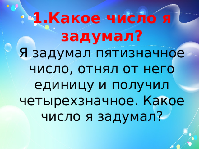   1.Какое число я задумал?  Я задумал пятизначное число, отнял от него единицу и получил четырехзначное. Какое число я задумал?       