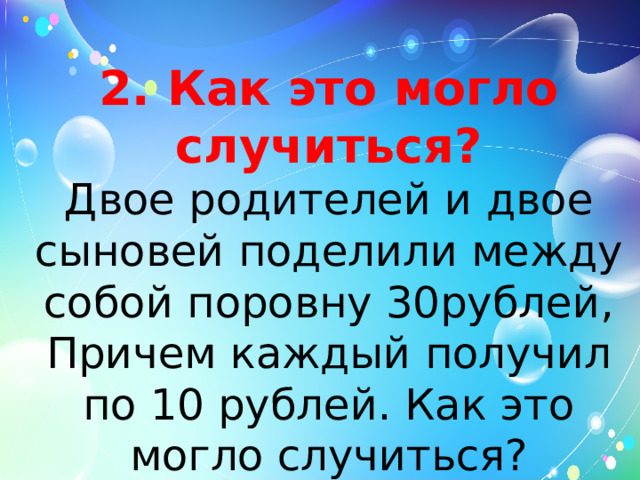 2. Как это могло случиться?  Двое родителей и двое сыновей поделили между собой поровну 30рублей, Причем каждый получил по 10 рублей. Как это могло случиться?   