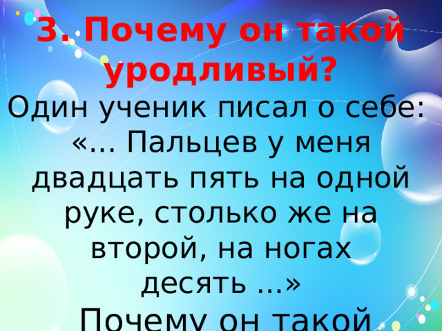 3. Почему он такой уродливый?  Один ученик писал о себе: «... Пальцев у меня двадцать пять на одной руке, столько же на второй, на ногах десять ...»  Почему он такой уродливый? 