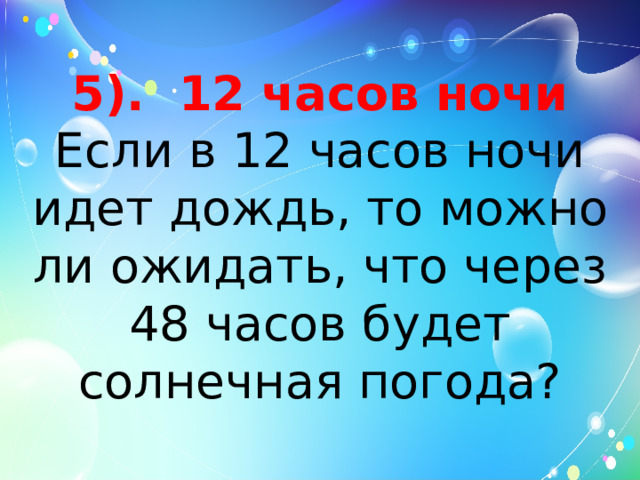 5). 12 часов ночи  Если в 12 часов ночи идет дождь, то можно ли ожидать, что через 48 часов будет солнечная погода? 