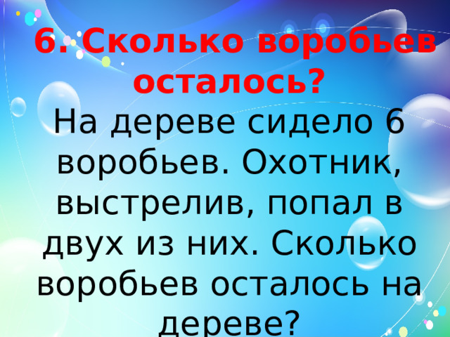  6. Сколько воробьев осталось?  На дереве сидело 6 воробьев. Охотник, выстрелив, попал в двух из них. Сколько воробьев осталось на дереве?   
