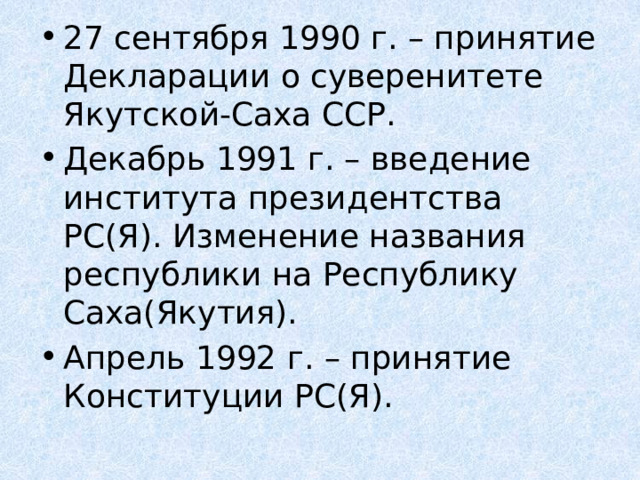 27 сентября 1990 г. – принятие Декларации о суверенитете Якутской-Саха ССР. Декабрь 1991 г. – введение института президентства РС(Я). Изменение названия республики на Республику Саха(Якутия). Апрель 1992 г. – принятие Конституции РС(Я). 