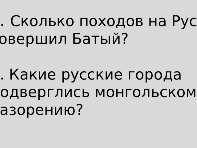 Сколько походов на Русь совершил Батый? 2. Какие русские города подверглись монгольскому разорению? 