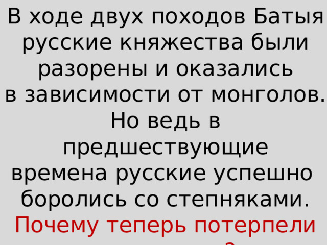 В ходе двух походов Батыя русские княжества были разорены и оказались в зависимости от монголов. Но ведь в предшествующие времена русские успешно боролись со степняками. Почему теперь потерпели поражение? 