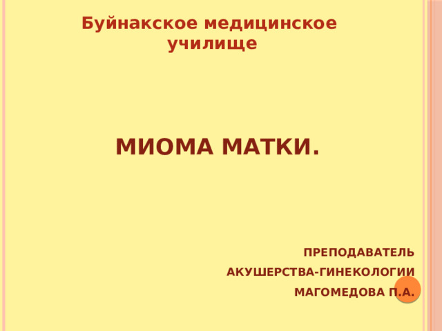 Буйнакское медицинское училище            Миома матки.    ПрЕПОДАВАТЕЛЬ  акушерства-гинекологии Магомедова П.А. 