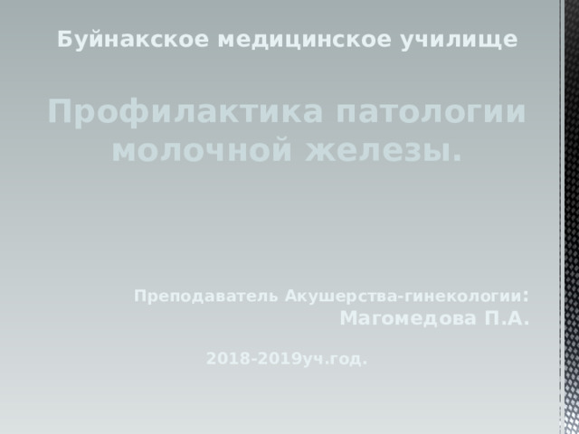 Буйнакское медицинское училище  Профилактика патологии молочной железы.    Преподаватель Акушерства-гинекологии :  Магомедова П.А.  2018-2019уч.год. 