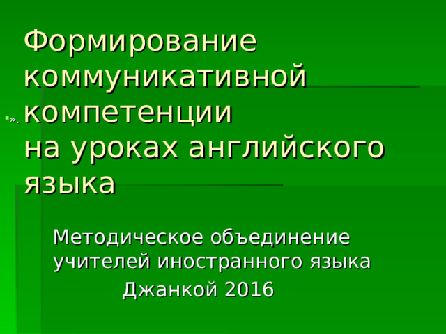 Формирование коммуникативной компетенции  на уроках английского языка ».  Методическое объединение учителей иностранного языка  Джанкой 2016  