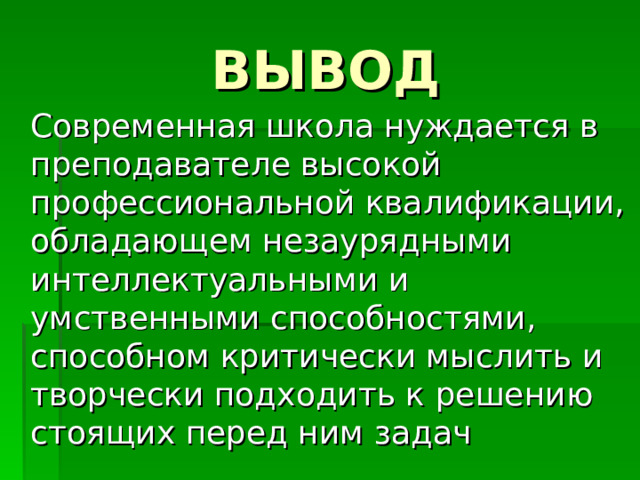 ВЫВОД  Современная школа нуждается в преподавателе высокой профессиональной квалификации, обладающем незаурядными интеллектуальными и умственными способностями, способном критически мыслить и творчески подходить к решению стоящих перед ним задач 