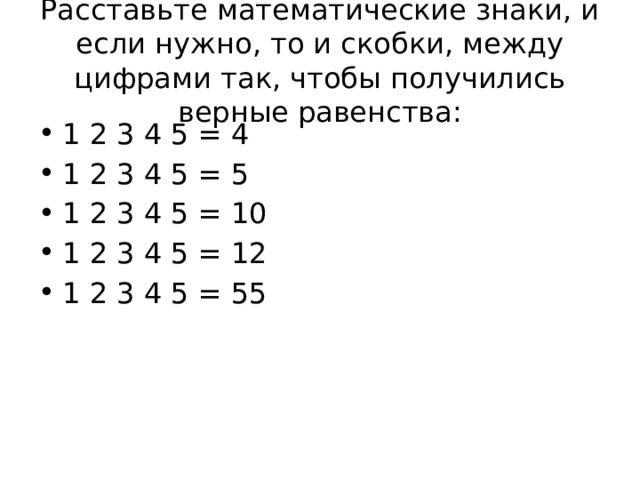 Расставьте математические знаки, и если нужно, то и скобки, между цифрами так, чтобы получились верные равенства: 1 2 3 4 5 = 4 1 2 3 4 5 = 5 1 2 3 4 5 = 10 1 2 3 4 5 = 12 1 2 3 4 5 = 55 