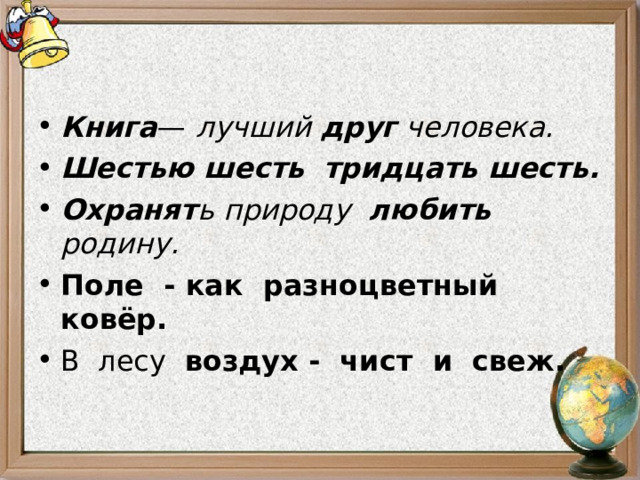 Книга —  лучший  друг человека. Шестью шесть   тридцать шесть. Охранят ь природу  любить родину. Поле - как разноцветный ковёр. В лесу воздух - чист и свеж.  