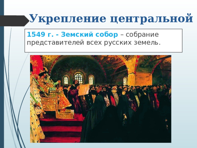 Укрепление центральной власти 1549 г. - Земский собор – собрание представителей всех русских земель. 