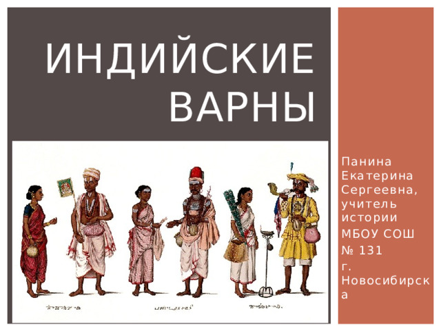 Индийские варны Панина Екатерина Сергеевна, учитель истории МБОУ СОШ № 131 г. Новосибирска 