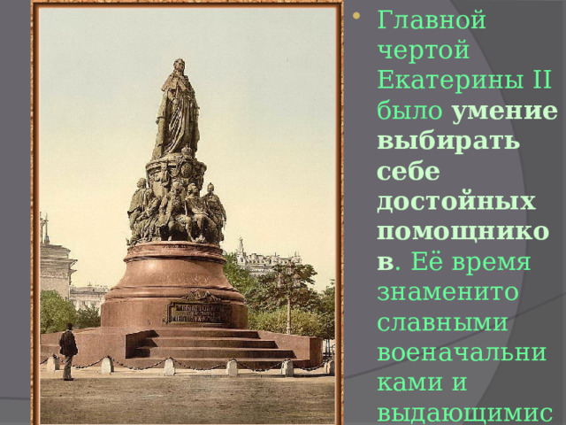 Главной чертой Екатерины II было умение выбирать себе достойных помощников . Её время знаменито славными военачальниками и выдающимися государственными деятелями. 