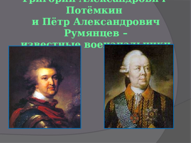 Григорий Александрович Потёмкин  и Пётр Александрович Румянцев –  известные военачальники.   