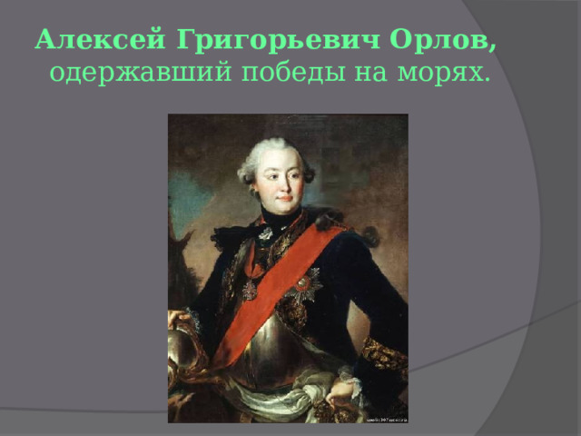Алексей Григорьевич Орлов,  одержавший победы на морях. 