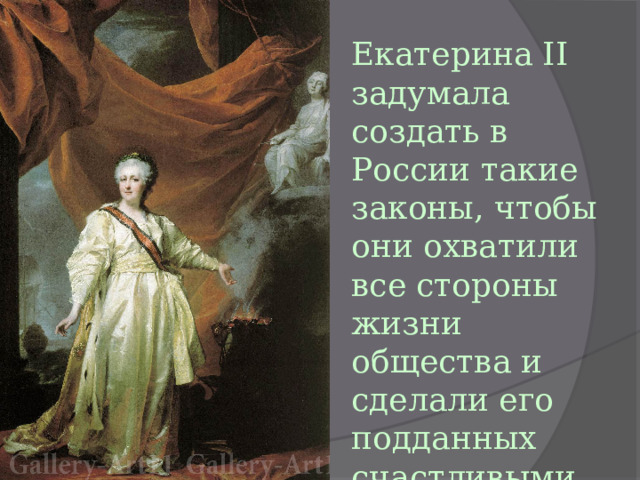 Екатерина II задумала создать в России такие законы, чтобы они охватили все стороны жизни общества и сделали его подданных счастливыми. 