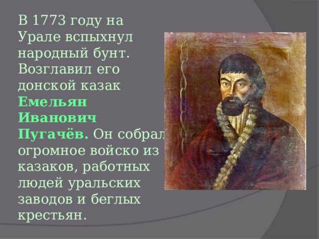 В 1773 году на Урале вспыхнул народный бунт. Возглавил его донской казак Емельян Иванович Пугачёв.  Он собрал огромное войско из казаков, работных людей уральских заводов и беглых крестьян. 