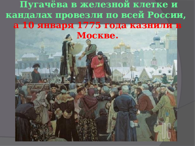  Пугачёва в железной клетке и кандалах провезли по всей России,  а 10 января 1775 года казнили в Москве.    