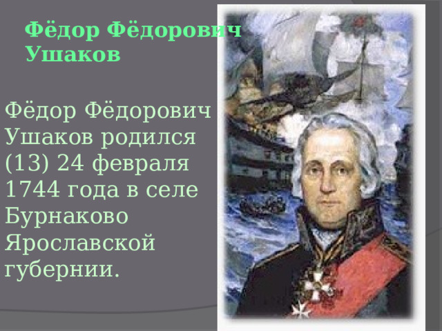 Фёдор Фёдорович Ушаков   Фёдор Фёдорович Ушаков родился (13) 24 февраля 1744 года в селе Бурнаково Ярославской губернии. 