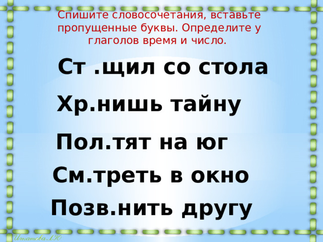 Спишите словосочетания, вставьте пропущенные буквы. Определите у глаголов время и число. Ст .щил со стола Хр.нишь тайну Пол.тят на юг См.треть в окно Позв.нить другу 