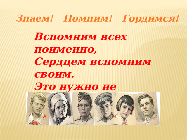 Знаем! Помним! Гордимся! Вспомним всех поименно, Сердцем вспомним своим. Это нужно не мёртвым. Это надо живым! 