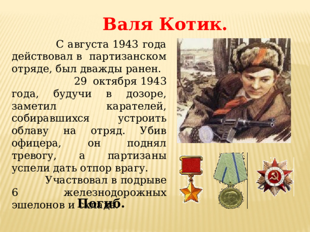 Валя Котик.   С августа 1943 года действовал в партизанском отряде, был дважды ранен.  29 октября 1943 года, будучи в дозоре, заметил карателей, собиравшихся устроить облаву на отряд. Убив офицера, он поднял тревогу, а партизаны успели дать отпор врагу.  Участвовал в подрыве 6 железнодорожных эшелонов и склада. Погиб. 