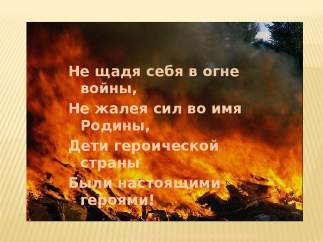 Не щадя себя в огне войны, Не жалея сил во имя Родины, Дети героической страны Были настоящими героями!      Роберт Рождественский  