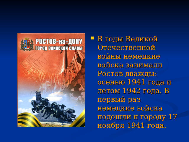 В годы Великой Отечественной войны немецкие войска занимали Ростов дважды: осенью 1941 года и летом 1942 года. В первый раз немецкие войска подошли к городу 17 ноября 1941 года. 