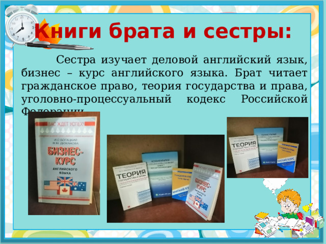 Книги брата и сестры:  Сестра изучает деловой английский язык, бизнес – курс английского языка. Брат читает гражданское право, теория государства и права, уголовно-процессуальный кодекс Российской Федерации. 