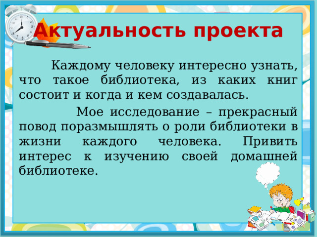 Актуальность проекта  Каждому человеку интересно узнать, что такое библиотека, из каких книг состоит и когда и кем создавалась.  Мое исследование – прекрасный повод поразмышлять о роли библиотеки в жизни каждого человека. Привить интерес к изучению своей домашней библиотеке. 