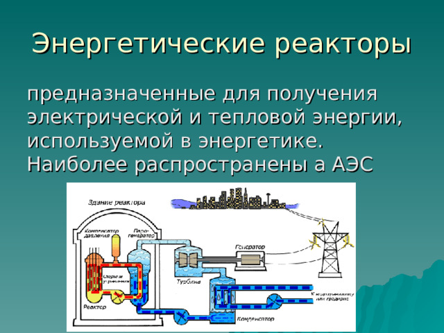 Энергетические реакторы предназначенные для получения электрической и тепловой энергии, используемой в энергетике. Наиболее распространены а АЭС 