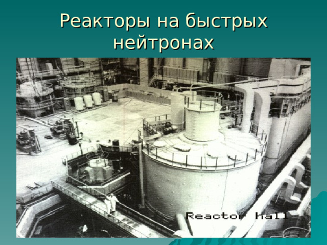Реакторы на быстрых нейтронах  Такие реакторы не могут работать на естественном уране. Реакцию можно поддерживать лишь в обогащенной смеси, содержащей не менее 15% изотопа урана. +При их работе образуется значительное количество плутония, который затем можно использовать в качестве ядерного топлива. 