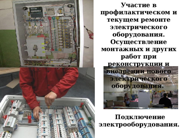 Участие в профилактическом и текущем ремонте электрического оборудования. Осуществление монтажных и других работ при реконструкции и внедрении нового электрического оборудования. Подключение электрооборудования.  