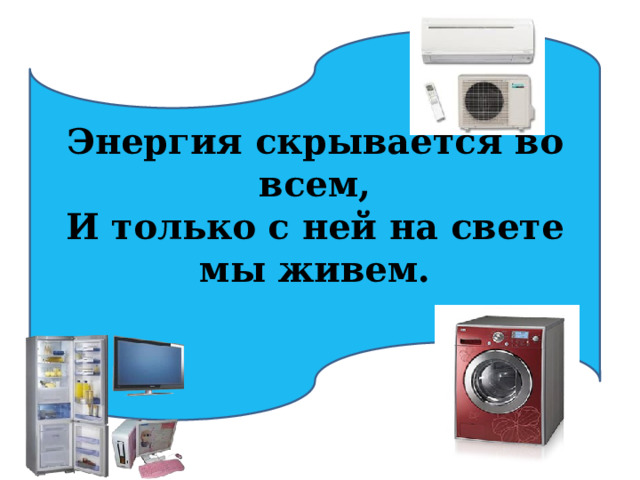 Энергия скрывается во всем,  И только с ней на свете мы живем.   