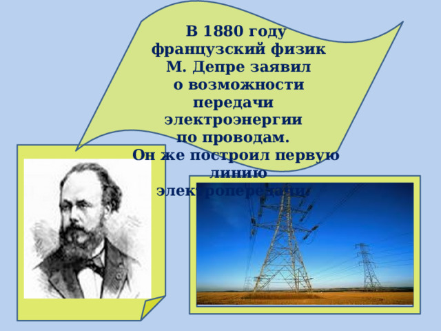 В 1880 году  французский физик  М. Депре заявил  о возможности передачи электроэнергии по проводам. Он же построил первую  линию электропередачи. 