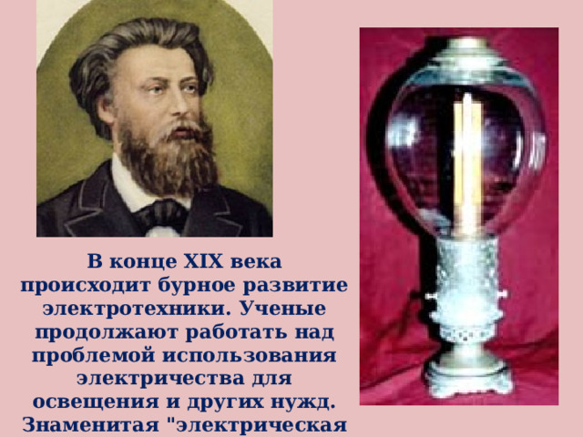 В конце XIX века происходит бурное развитие электротехники. Ученые продолжают работать над проблемой использования электричества для освещения и других нужд. Знаменитая 