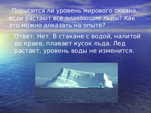   Повысится ли уровень мирового океана, если растают все плавающие льды? Как это можно доказать на опыте? Ответ. Нет. В стакане с водой, налитой до краев, плавает кусок льда. Лед растает, уровень воды не изменится. 