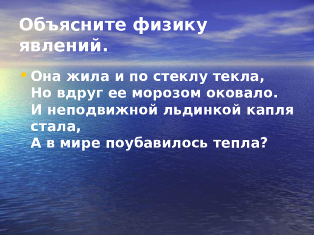 Объясните физику явлений.  Она жила и по стеклу текла,  Но вдруг ее морозом оковало.  И неподвижной льдинкой капля стала,  А в мире поубавилось тепла? 