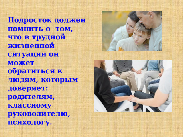 Подросток должен помнить о том, что в трудной жизненной ситуации он может обратиться к людям, которым доверяет: родителям, классному руководителю, психологу. 