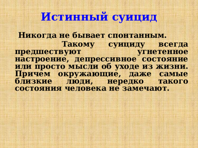 Истинный суицид  Никогда не бывает спонтанным.  Такому суициду всегда предшествуют угнетенное настроение, депрессивное состояние или просто мысли об уходе из жизни. Причем окружающие, даже самые близкие люди, нередко такого состояния человека не замечают. 