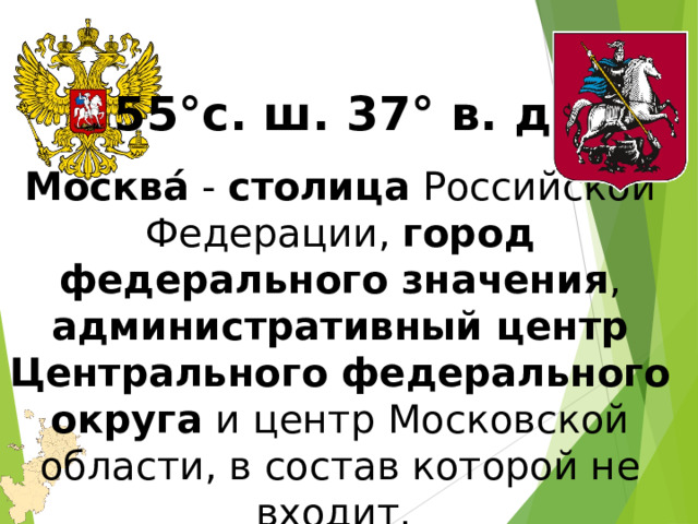 55°с. ш. 37° в. д. Москва́ - столица Российской Федерации, город федерального значения , административный центр Центрального федерального округа и центр Московской области, в состав которой не входит. 