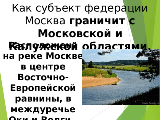 Как субъект федерации Москва граничит с Московской и Калужской областями. Расположена на реке Москве в центре Восточно-Европейской равнины, в междуречье Оки и Волги. 