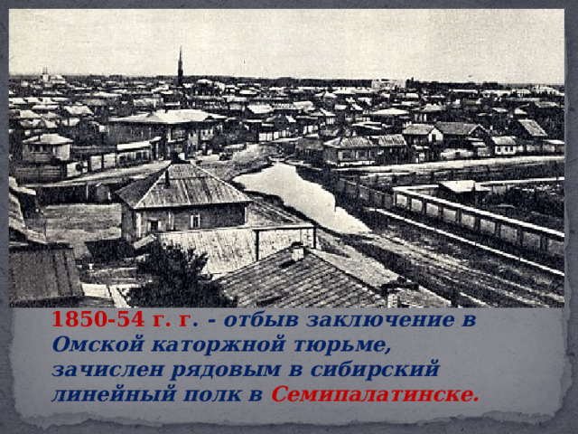   1850-54 г. г . - отбыв заключение в Омской каторжной тюрьме, зачислен рядовым в сибирский линейный полк в Семипалатинске. 