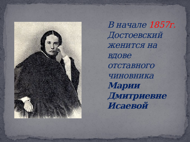 В начале 1857г. Достоевский женится на вдове отставного чиновника Марии Дмитриевне Исаевой   