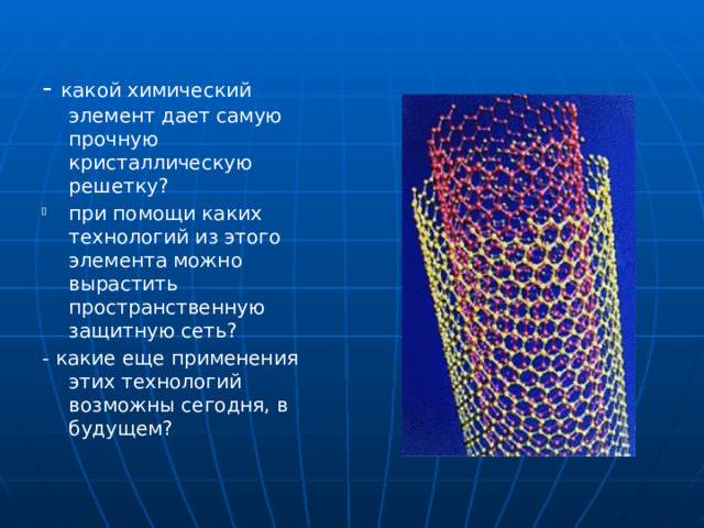 - какой химический элемент дает самую прочную кристаллическую решетку? при помощи каких технологий из этого элемента можно вырастить пространственную защитную сеть? - какие еще применения этих технологий возможны сегодня, в будущем? 