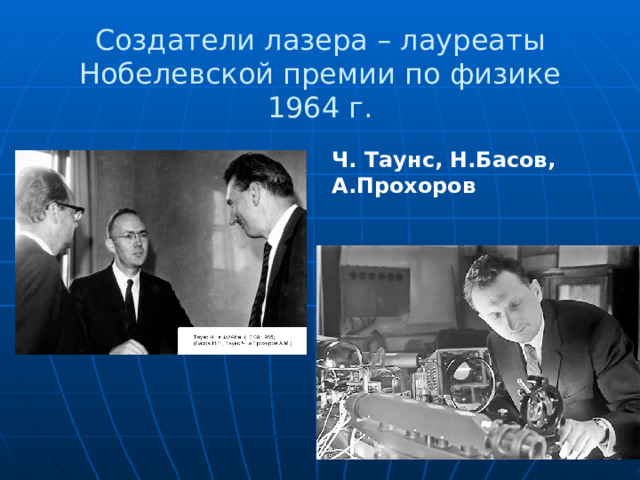 Создатели лазера – лауреаты Нобелевской премии по физике 1964 г. Ч. Таунс, Н.Басов, А.Прохоров 