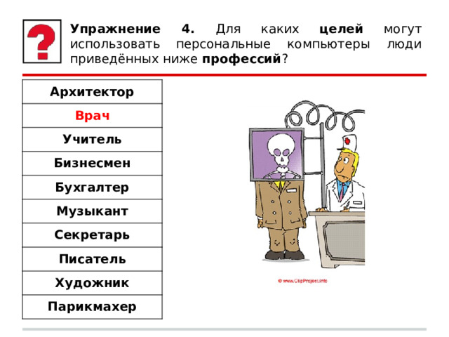 Упражнение 4. Для каких целей могут использовать персональные компьютеры люди приведённых ниже профессий ? Архитектор Врач Учитель Бизнесмен Бухгалтер Музыкант Секретарь Писатель Художник Парикмахер 