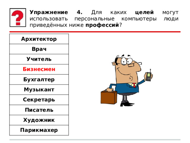 Упражнение 4. Для каких целей могут использовать персональные компьютеры люди приведённых ниже профессий ? Архитектор Врач Учитель Бизнесмен Бухгалтер Музыкант Секретарь Писатель Художник Парикмахер 