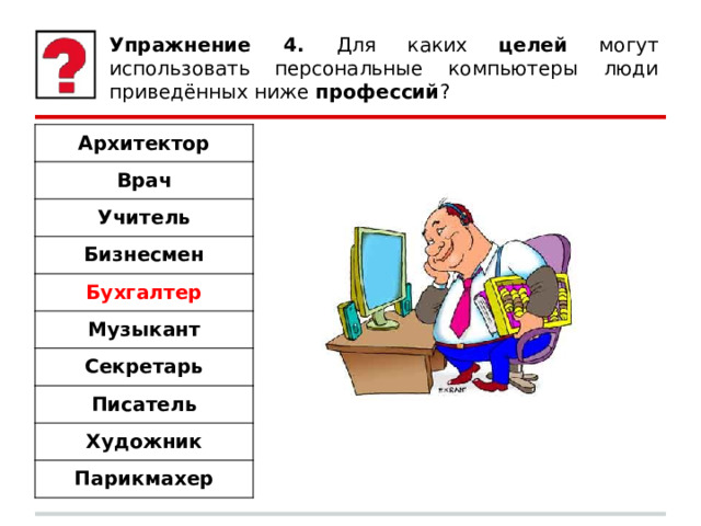 Упражнение 4. Для каких целей могут использовать персональные компьютеры люди приведённых ниже профессий ? Архитектор Врач Учитель Бизнесмен Бухгалтер Музыкант Секретарь Писатель Художник Парикмахер 