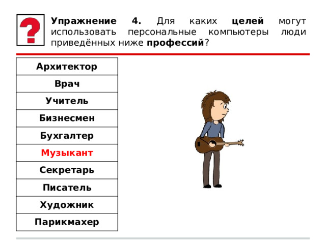 Упражнение 4. Для каких целей могут использовать персональные компьютеры люди приведённых ниже профессий ? Архитектор Врач Учитель Бизнесмен Бухгалтер Музыкант Секретарь Писатель Художник Парикмахер 